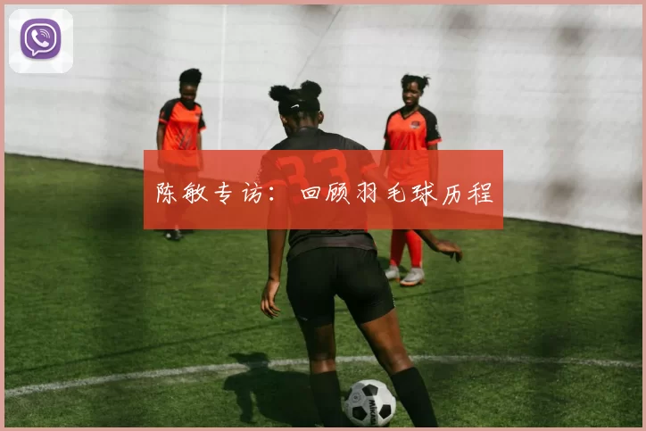 陈敏专访：回顾羽毛球历程